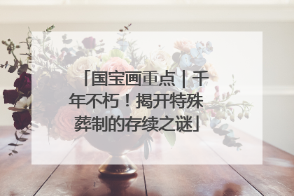 国宝画重点｜千年不朽！揭开特殊葬制的存续之谜